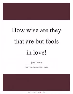 How wise are they that are but fools in love! Picture Quote #1