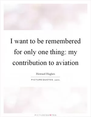 I want to be remembered for only one thing: my contribution to aviation Picture Quote #1