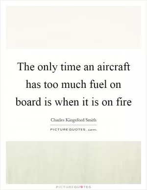 The only time an aircraft has too much fuel on board is when it is on fire Picture Quote #1