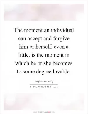 The moment an individual can accept and forgive him or herself, even a little, is the moment in which he or she becomes to some degree lovable Picture Quote #1
