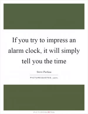 If you try to impress an alarm clock, it will simply tell you the time Picture Quote #1