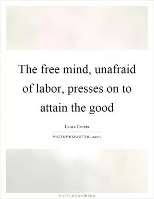 The free mind, unafraid of labor, presses on to attain the good Picture Quote #1
