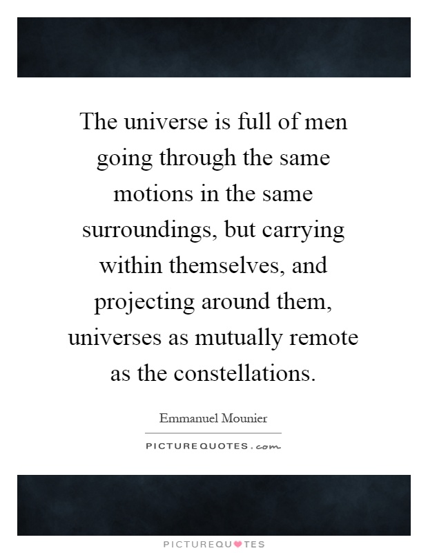 The universe is full of men going through the same motions in the same surroundings, but carrying within themselves, and projecting around them, universes as mutually remote as the constellations Picture Quote #1