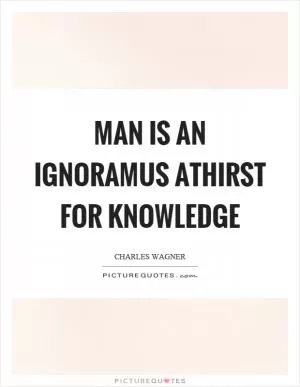Man is an ignoramus athirst for knowledge Picture Quote #1