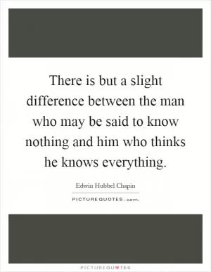 There is but a slight difference between the man who may be said to know nothing and him who thinks he knows everything Picture Quote #1