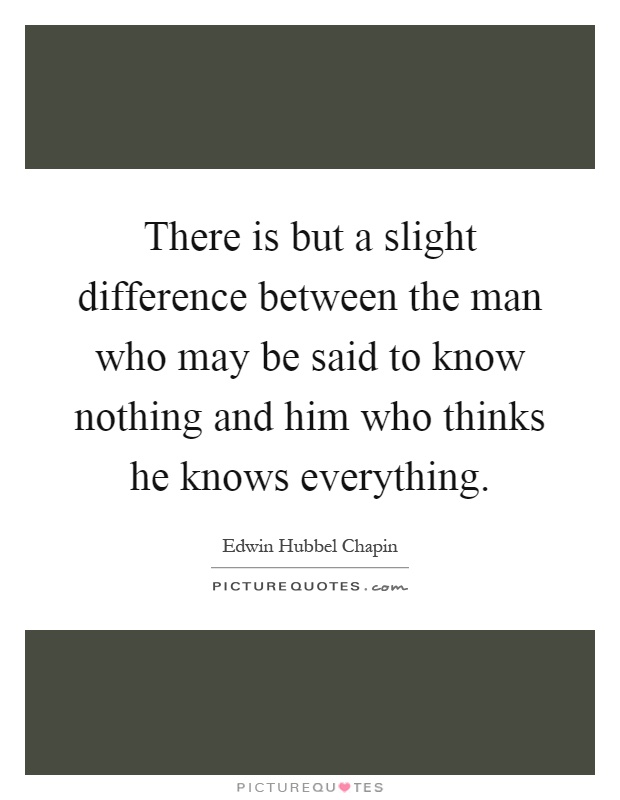 There is but a slight difference between the man who may be said to know nothing and him who thinks he knows everything Picture Quote #1