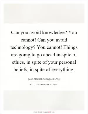 Can you avoid knowledge? You cannot! Can you avoid technology? You cannot! Things are going to go ahead in spite of ethics, in spite of your personal beliefs, in spite of everything Picture Quote #1