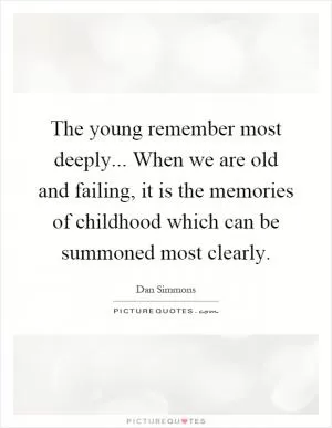 The young remember most deeply... When we are old and failing, it is the memories of childhood which can be summoned most clearly Picture Quote #1