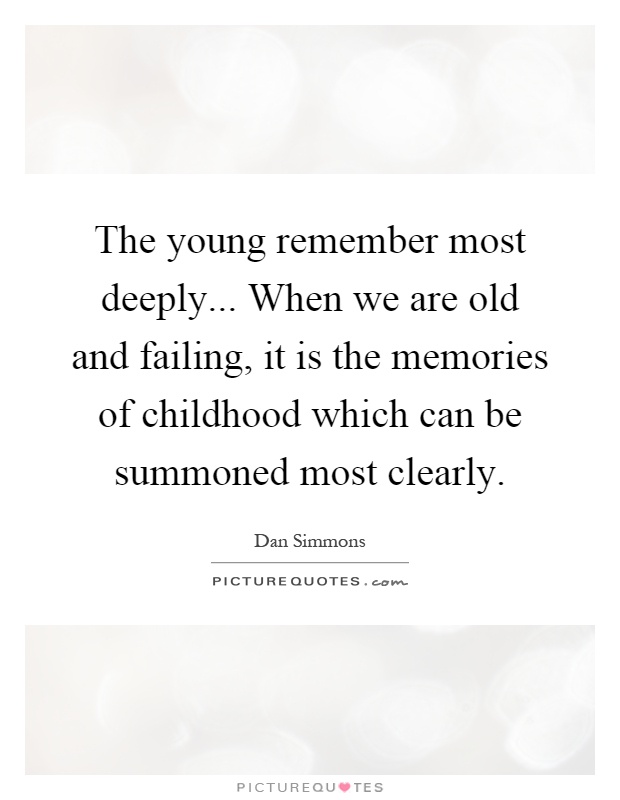 The young remember most deeply... When we are old and failing, it is the memories of childhood which can be summoned most clearly Picture Quote #1