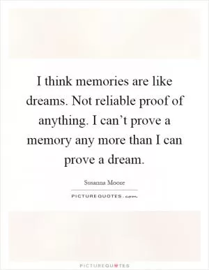 I think memories are like dreams. Not reliable proof of anything. I can’t prove a memory any more than I can prove a dream Picture Quote #1