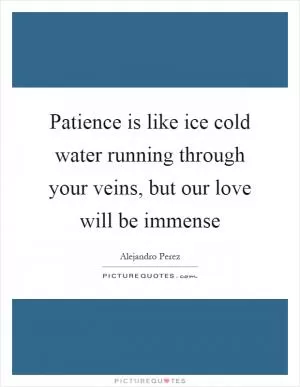 Patience is like ice cold water running through your veins, but our love will be immense Picture Quote #1