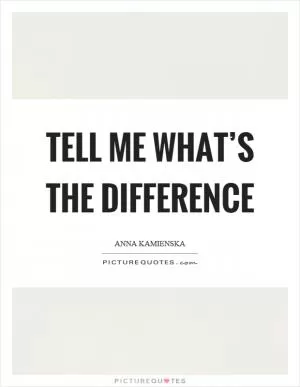 Tell me what’s the difference Picture Quote #1