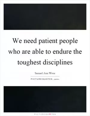 We need patient people who are able to endure the toughest disciplines Picture Quote #1