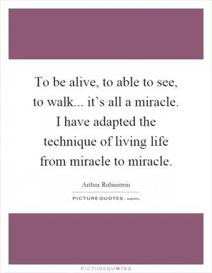 To be alive, to able to see, to walk... it’s all a miracle. I have adapted the technique of living life from miracle to miracle Picture Quote #1