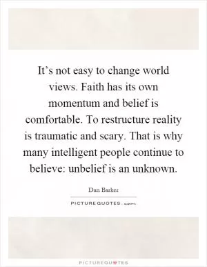 It’s not easy to change world views. Faith has its own momentum and belief is comfortable. To restructure reality is traumatic and scary. That is why many intelligent people continue to believe: unbelief is an unknown Picture Quote #1