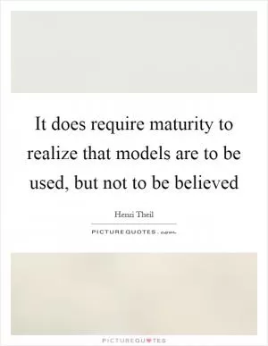 It does require maturity to realize that models are to be used, but not to be believed Picture Quote #1