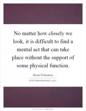 No matter how closely we look, it is difficult to find a mental act that can take place without the support of some physical function Picture Quote #1