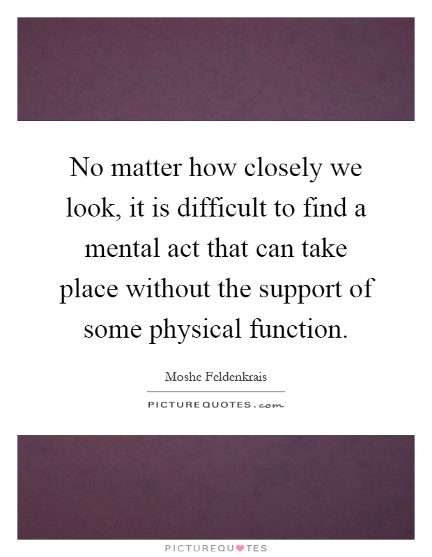 No matter how closely we look, it is difficult to find a mental act that can take place without the support of some physical function Picture Quote #1