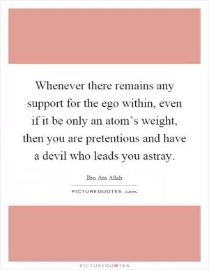 Whenever there remains any support for the ego within, even if it be only an atom’s weight, then you are pretentious and have a devil who leads you astray Picture Quote #1