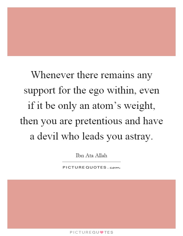 Whenever there remains any support for the ego within, even if it be only an atom's weight, then you are pretentious and have a devil who leads you astray Picture Quote #1