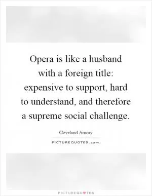 Opera is like a husband with a foreign title: expensive to support, hard to understand, and therefore a supreme social challenge Picture Quote #1