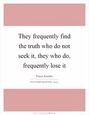 They frequently find the truth who do not seek it, they who do, frequently lose it Picture Quote #1