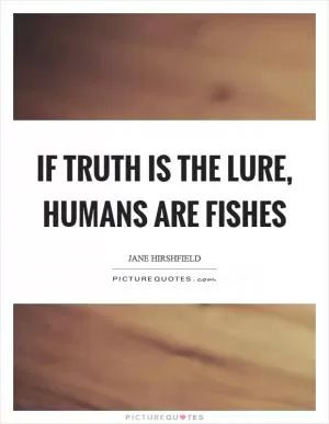 If truth is the lure, humans are fishes Picture Quote #1