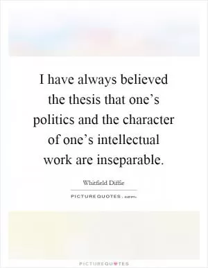 I have always believed the thesis that one’s politics and the character of one’s intellectual work are inseparable Picture Quote #1