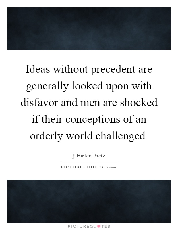 Ideas without precedent are generally looked upon with disfavor and men are shocked if their conceptions of an orderly world challenged Picture Quote #1