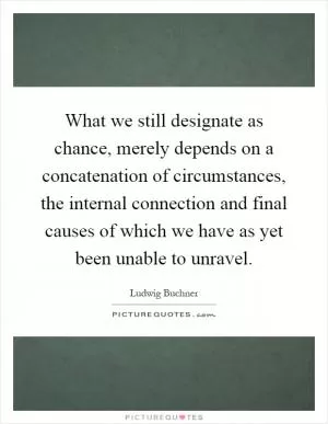 What we still designate as chance, merely depends on a concatenation of circumstances, the internal connection and final causes of which we have as yet been unable to unravel Picture Quote #1