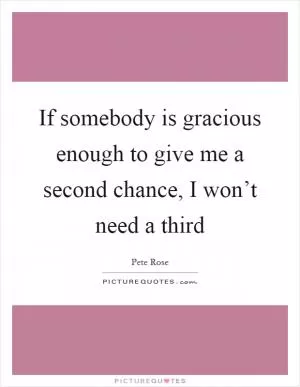 If somebody is gracious enough to give me a second chance, I won’t need a third Picture Quote #1