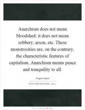 Anarchism does not mean bloodshed; it does not mean robbery, arson, etc. These monstrosities are, on the contrary, the characteristic features of capitalism. Anarchism means peace and tranquility to all Picture Quote #1