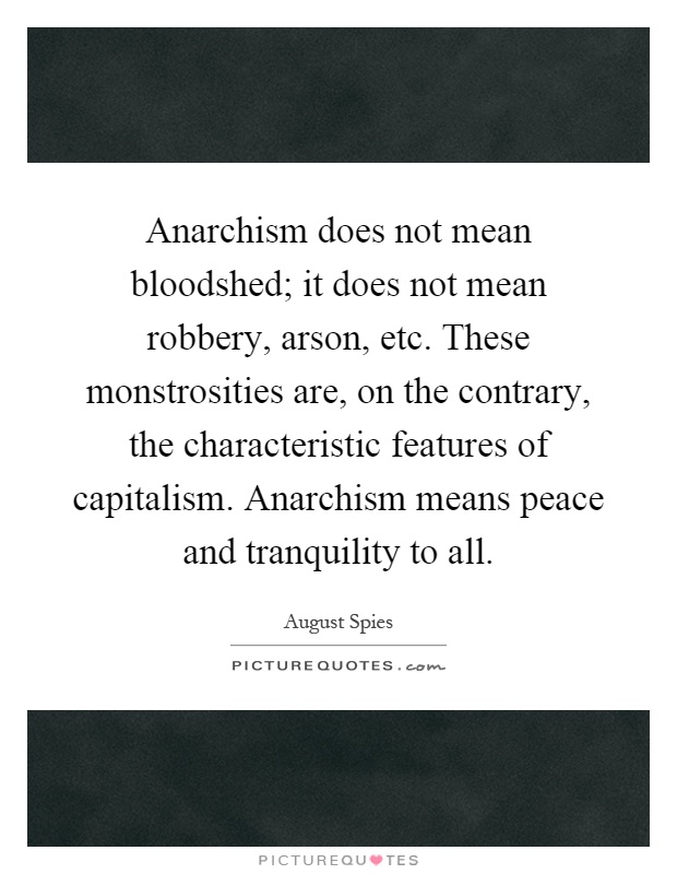 Anarchism does not mean bloodshed; it does not mean robbery, arson, etc. These monstrosities are, on the contrary, the characteristic features of capitalism. Anarchism means peace and tranquility to all Picture Quote #1