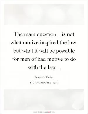 The main question... is not what motive inspired the law, but what it will be possible for men of bad motive to do with the law Picture Quote #1