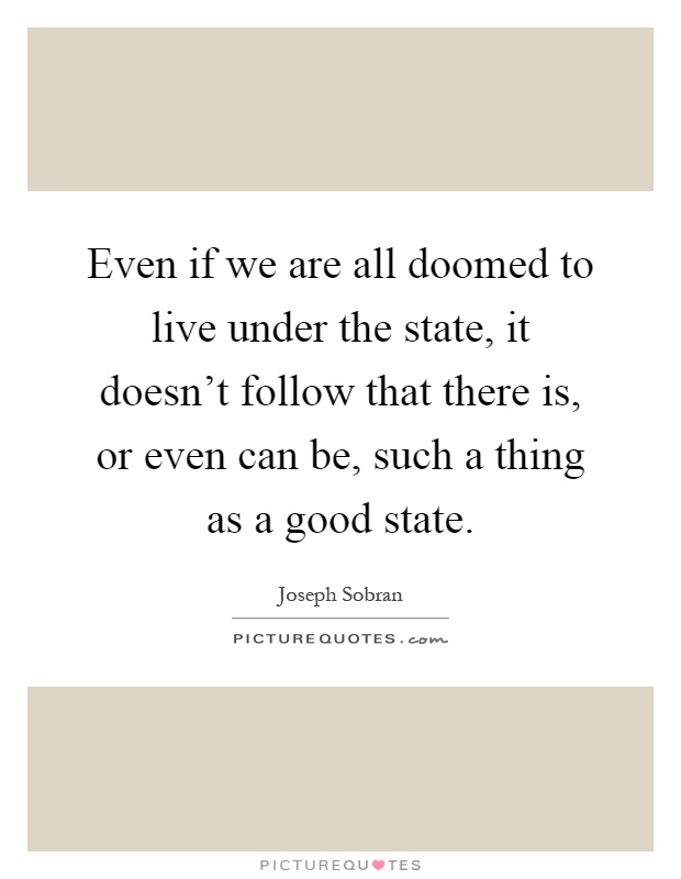 Even if we are all doomed to live under the state, it doesn't follow that there is, or even can be, such a thing as a good state Picture Quote #1