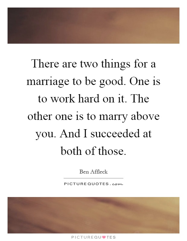 There are two things for a marriage to be good. One is to work hard on it. The other one is to marry above you. And I succeeded at both of those Picture Quote #1