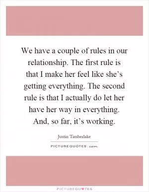 We have a couple of rules in our relationship. The first rule is that I make her feel like she’s getting everything. The second rule is that I actually do let her have her way in everything. And, so far, it’s working Picture Quote #1