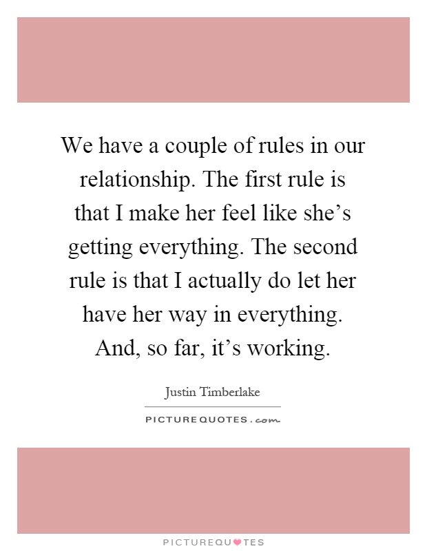 We have a couple of rules in our relationship. The first rule is that I make her feel like she's getting everything. The second rule is that I actually do let her have her way in everything. And, so far, it's working Picture Quote #1
