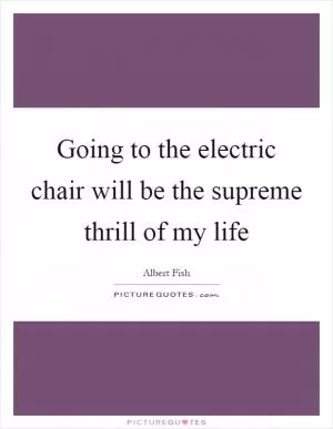 Going to the electric chair will be the supreme thrill of my life Picture Quote #1