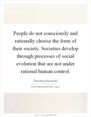 People do not consciously and rationally choose the form of their society. Societies develop through processes of social evolution that are not under rational human control Picture Quote #1