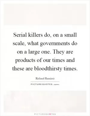 Serial killers do, on a small scale, what governments do on a large one. They are products of our times and these are bloodthirsty times Picture Quote #1