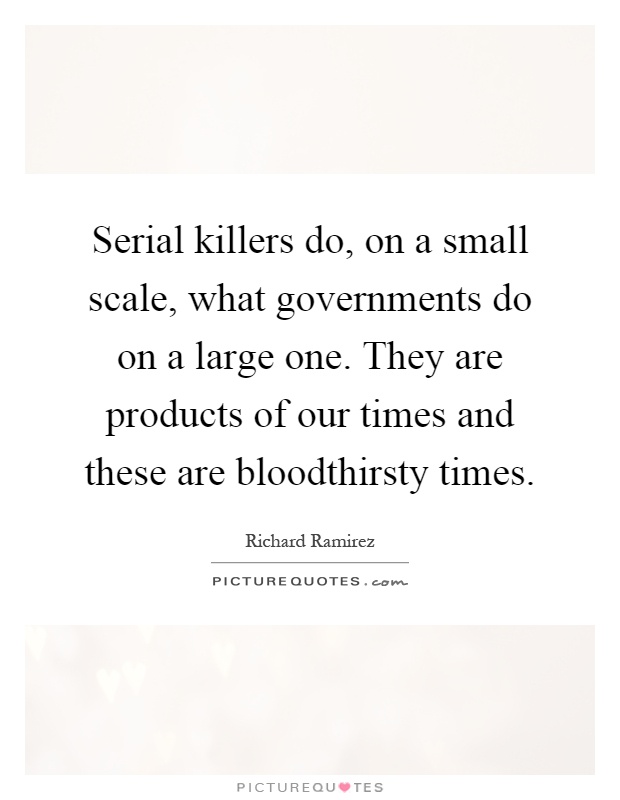 Serial killers do, on a small scale, what governments do on a large one. They are products of our times and these are bloodthirsty times Picture Quote #1