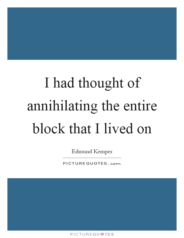 I had thought of annihilating the entire block that I lived on Picture Quote #1