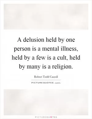 A delusion held by one person is a mental illness, held by a few is a cult, held by many is a religion Picture Quote #1