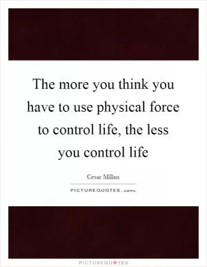 The more you think you have to use physical force to control life, the less you control life Picture Quote #1