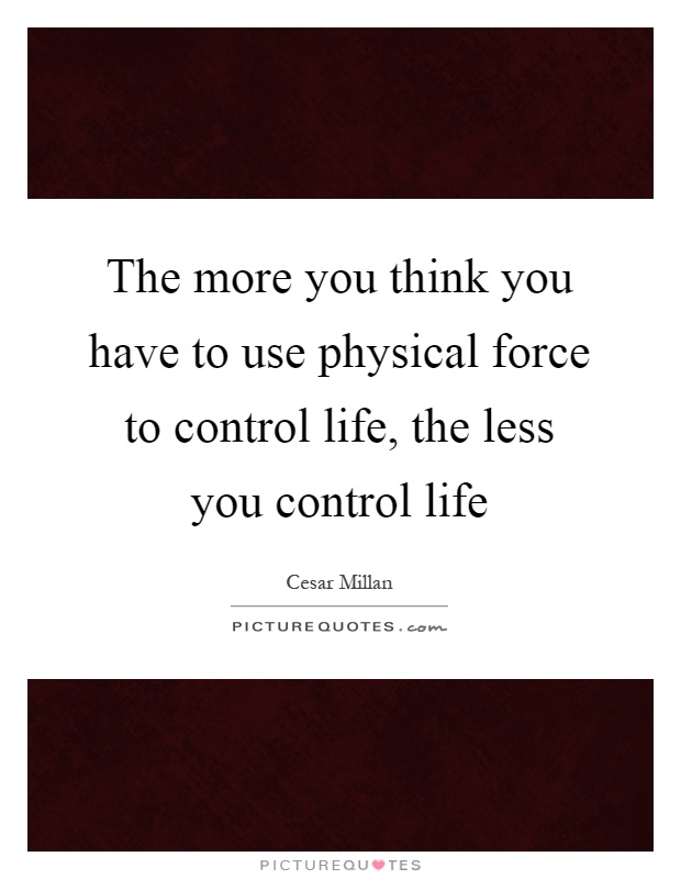 The more you think you have to use physical force to control life, the less you control life Picture Quote #1