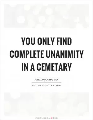You only find complete unanimity in a cemetary Picture Quote #1