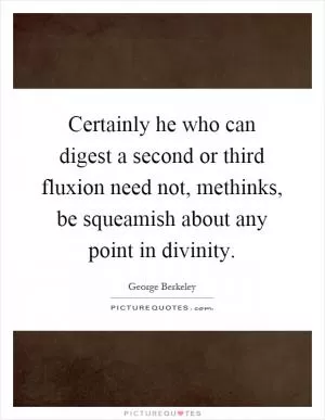 Certainly he who can digest a second or third fluxion need not, methinks, be squeamish about any point in divinity Picture Quote #1