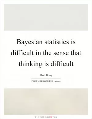 Bayesian statistics is difficult in the sense that thinking is difficult Picture Quote #1