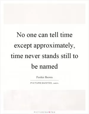 No one can tell time except approximately, time never stands still to be named Picture Quote #1